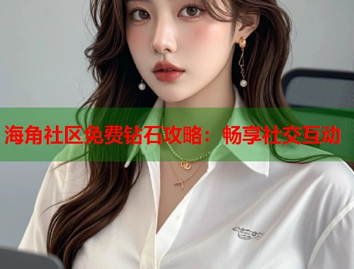 海角社区免费钻石攻略：畅享社交互动  第1张