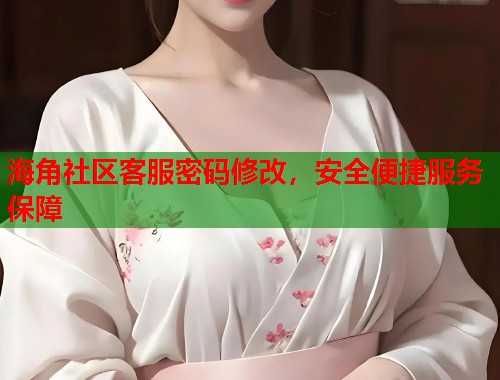 海角社区客服密码修改，安全便捷服务保障