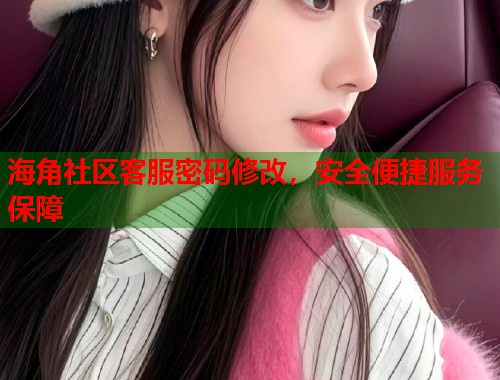 海角社区客服密码修改，安全便捷服务保障  第2张