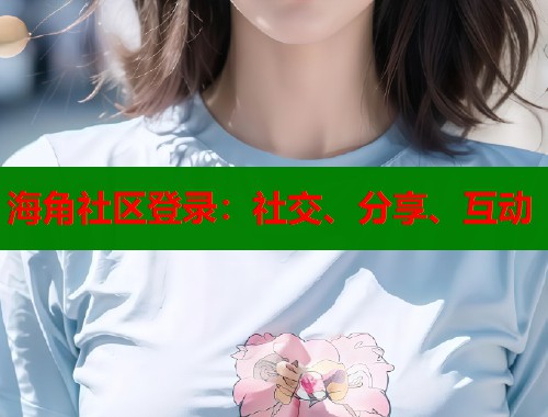 海角社区登录：社交、分享、互动  第2张
