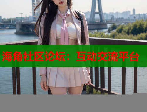 海角社区论坛：互动交流平台  第1张