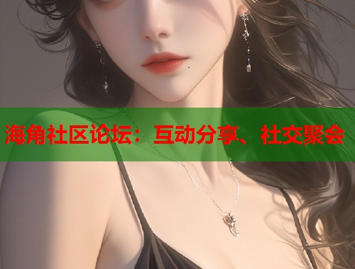 海角社区论坛：互动分享、社交聚会  第2张