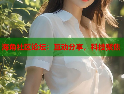 海角社区论坛：互动分享，科技聚焦  第2张