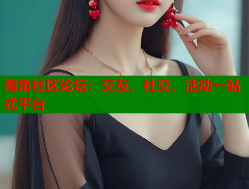 海角社区论坛：交友、社交、活动一站式平台