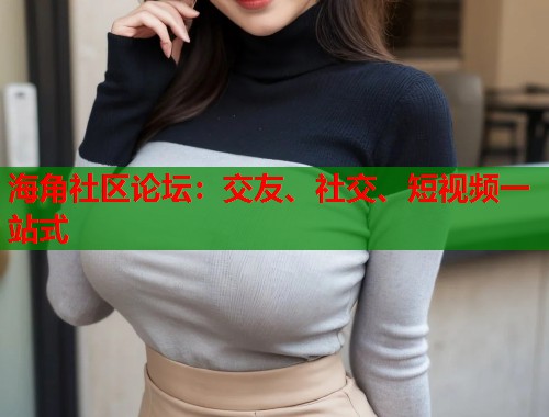 海角社区论坛：交友、社交、短视频一站式  第2张