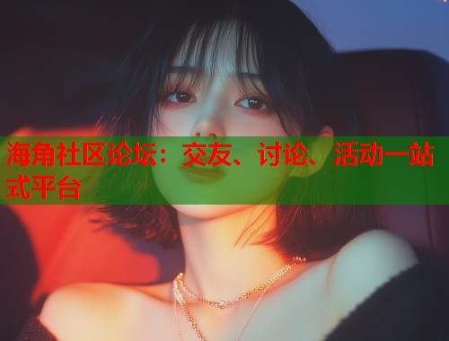 海角社区论坛：交友、讨论、活动一站式平台