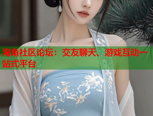 海角社区论坛：交友聊天、游戏互动一站式平台  第2张