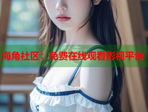 海角社区：免费在线观看影视平台  第2张