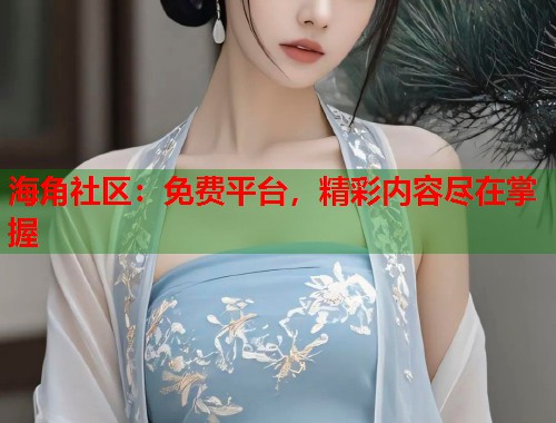 海角社区：免费平台，精彩内容尽在掌握  第1张