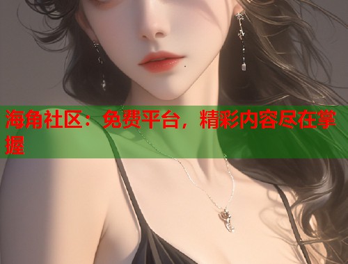海角社区：免费平台，精彩内容尽在掌握  第2张