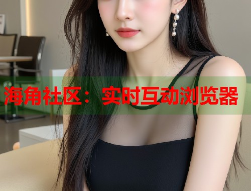 海角社区：实时互动浏览器  第2张
