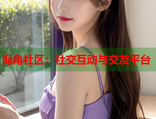 海角社区：社交互动与交友平台  第2张