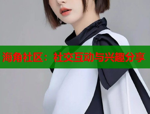 海角社区：社交互动与兴趣分享  第1张