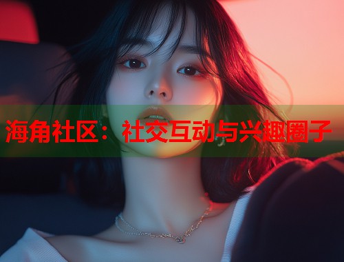 海角社区：社交互动与兴趣圈子  第2张