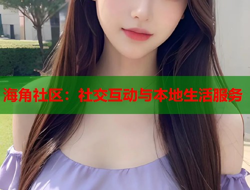 海角社区：社交互动与本地生活服务  第1张