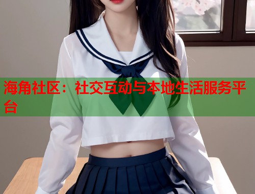 海角社区：社交互动与本地生活服务平台  第1张