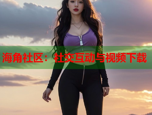 海角社区：社交互动与视频下载  第1张
