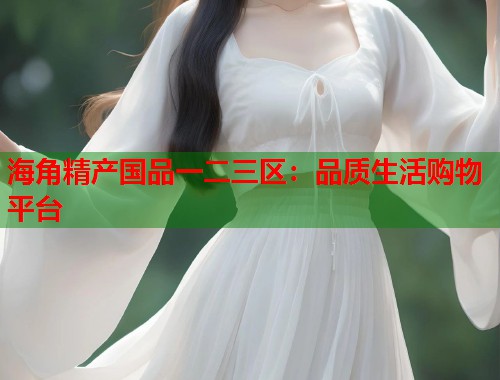 海角精产国品一二三区：品质生活购物平台  第1张