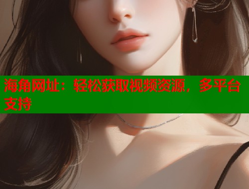 海角网址：轻松获取视频资源，多平台支持  第1张