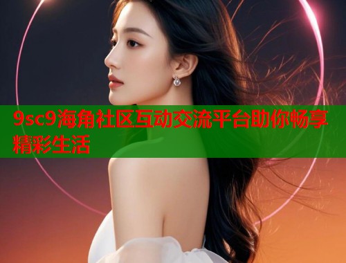 9sc9海角社区互动交流平台助你畅享精彩生活  第1张