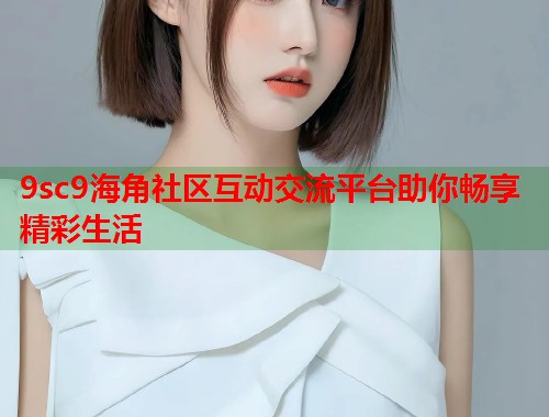9sc9海角社区互动交流平台助你畅享精彩生活  第2张