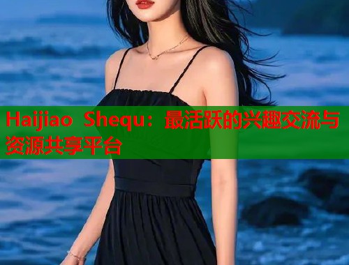 Haijiao Shequ：最活跃的兴趣交流与资源共享平台  第1张