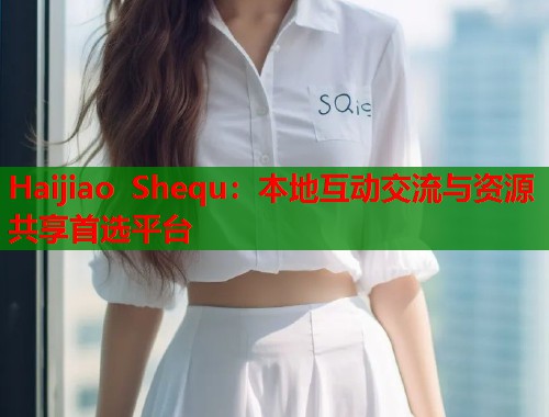 Haijiao Shequ：本地互动交流与资源共享首选平台  第1张