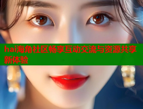 hai海角社区畅享互动交流与资源共享新体验  第1张