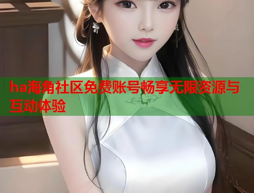ha海角社区免费账号畅享无限资源与互动体验  第1张
