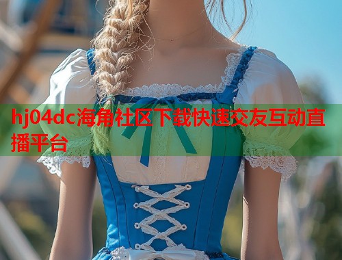 hj04dc海角社区下载快速交友互动直播平台
