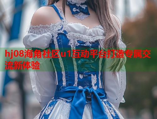 hj08海角社区u1互动平台打造专属交流新体验  第1张