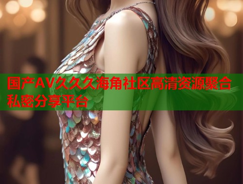 国产AV久久久海角社区高清资源聚合私密分享平台  第1张