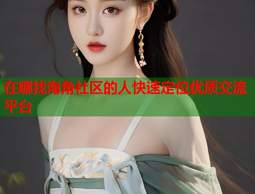 在哪找海角社区的人快速定位优质交流平台