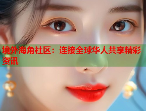 境外海角社区：连接全球华人共享精彩资讯  第2张