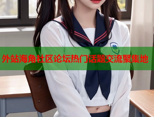 外站海角社区论坛热门话题交流聚集地  第1张