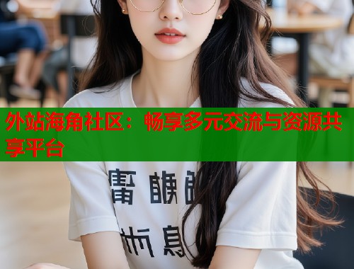 外站海角社区：畅享多元交流与资源共享平台  第1张