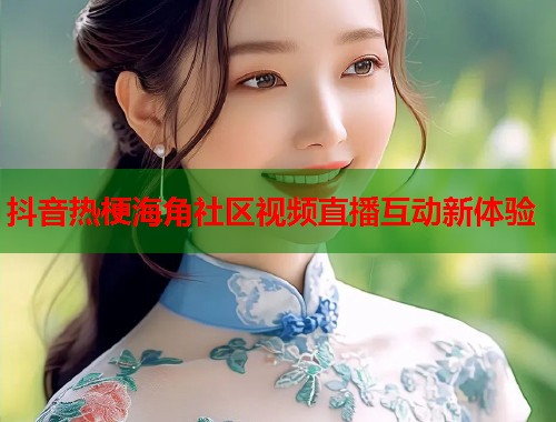 抖音热梗海角社区视频直播互动新体验