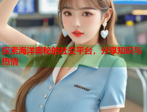 探索海洋奥秘的社交平台，分享知识与热情  第1张