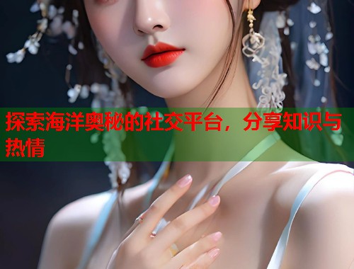 探索海洋奥秘的社交平台，分享知识与热情  第2张
