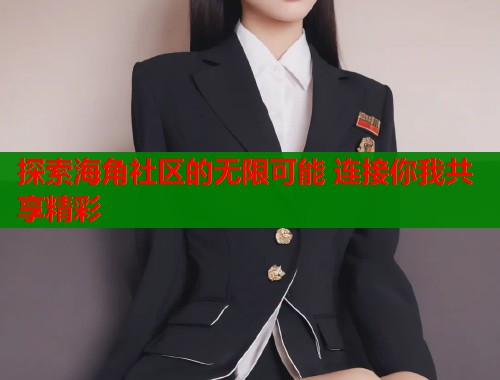 探索海角社区的无限可能 连接你我共享精彩  第1张