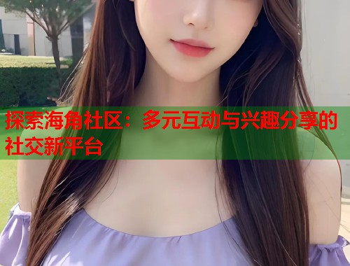 探索海角社区：多元互动与兴趣分享的社交新平台  第1张