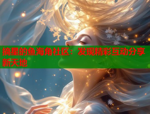 摘星的鱼海角社区：发现精彩互动分享新天地  第1张