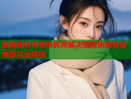 新海角社区登录异常解决指南快速恢复畅享互动体验  第1张