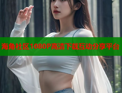 海角社区1080P高清下载互动分享平台