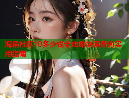 海角社区10多少钱全攻略快速查询实用指南  第2张