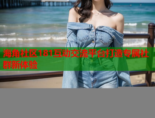 海角社区181互动交流平台打造专属社群新体验  第1张