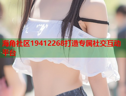 海角社区19412268打造专属社交互动平台  第1张