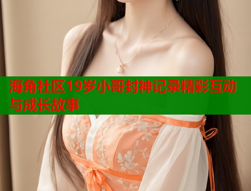 海角社区19岁小哥封神记录精彩互动与成长故事  第1张