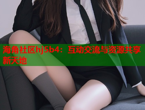 海角社区hj5b4：互动交流与资源共享新天地  第2张
