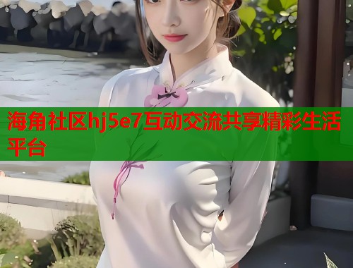 海角社区hj5e7互动交流共享精彩生活平台  第2张